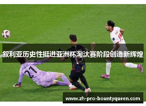 叙利亚历史性挺进亚洲杯淘汰赛阶段创造新辉煌